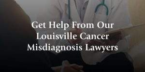 get help from our louisville cancer misdiagnosis lawyers